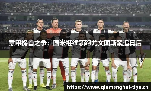意甲榜首之争：国米继续领跑尤文图斯紧追其后