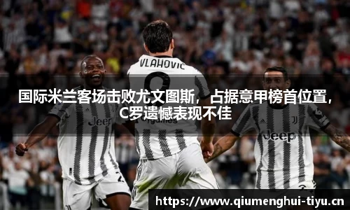 国际米兰客场击败尤文图斯，占据意甲榜首位置，C罗遗憾表现不佳