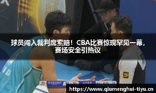 球员闯入裁判席索赔！CBA比赛惊现罕见一幕，赛场安全引热议