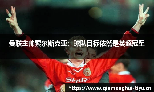 曼联主帅索尔斯克亚：球队目标依然是英超冠军