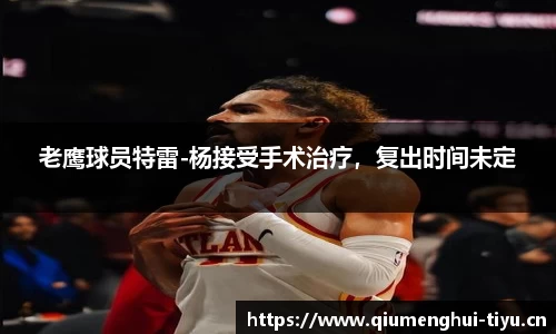 老鹰球员特雷-杨接受手术治疗，复出时间未定