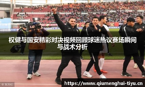 权健与国安精彩对决视频回顾球迷热议赛场瞬间与战术分析
