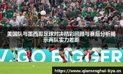 美国队与墨西哥足球对决精彩回顾与赛后分析揭示两队实力差距